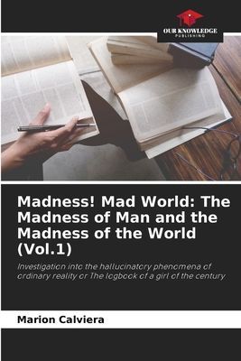 Madness! Mad World: The Madness of Man and the Madness of the World (Vol.1): Investigation into the hallucinatory phenomena of ordinary reality or The logbook of a girl of the century