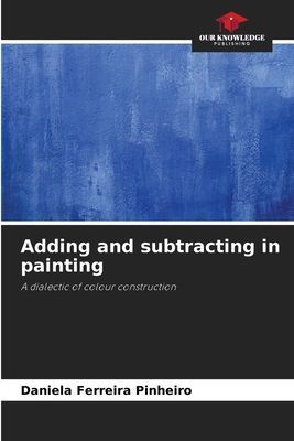 Adding and subtracting in painting: A dialectic of colour construction