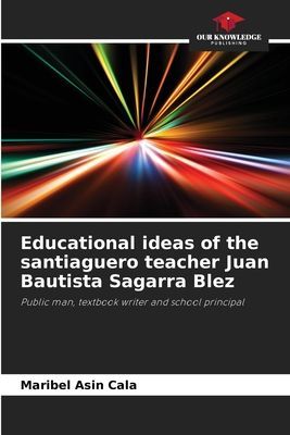 Educational ideas of the santiaguero teacher Juan Bautista Sagarra Blez: Public man, textbook writer and school principal