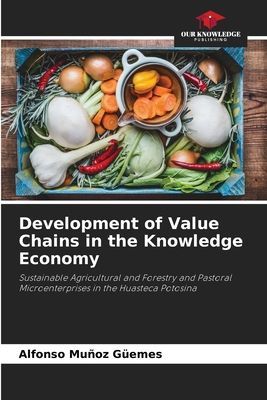 Development of Value Chains in the Knowledge Economy: Sustainable Agricultural and Forestry and Pastoral Microenterprises in the Huasteca Potosina