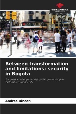 Between transformation and limitations: security in Bogota: Progress, challenges and popular questioning in Colombias capital city