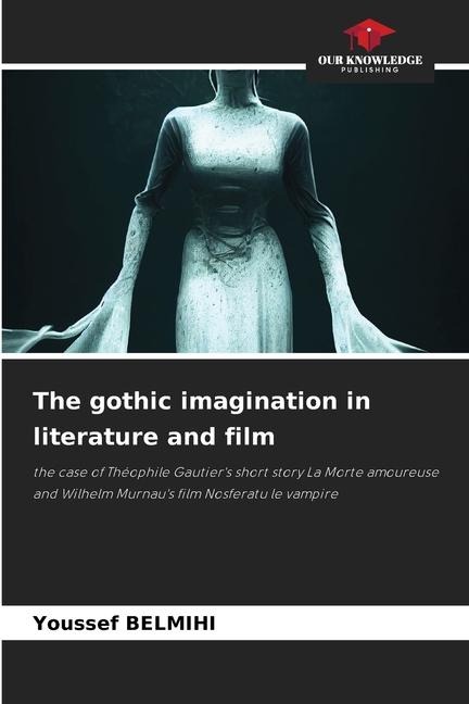 The gothic imagination in literature and film: the case of Théophile Gautiers short story La Morte amoureuse and Wilhelm Murnaus film Nosferatu le vampire