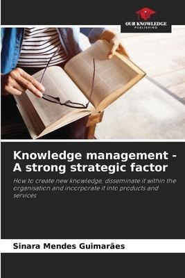 Knowledge management - A strong strategic factor: How to create new knowledge, disseminate it within the organisation and incorporate it into products and services