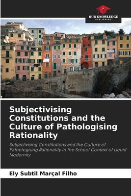 Subjectivising Constitutions and the Culture of Pathologising Rationality: Subjectivising Constitutions and the Culture of Pathologising Rationality in the School Context of Liquid Modernity