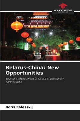 Belarus-China: New Opportunities: Strategic engagement in an era of exemplary partnerships
