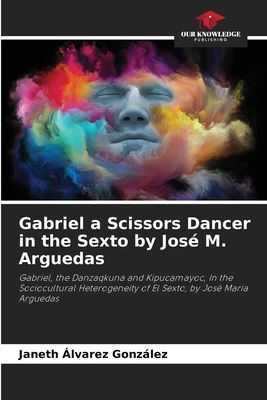 Gabriel a Scissors Dancer in the Sexto by José M. Arguedas: Gabriel, the Danzaqkuna and Kipucamayoc, In the Sociocultural Heterogeneity of El Sexto, by José María Arguedas