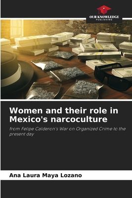Women and their role in Mexicos narcoculture: from Felipe Calderons War on Organized Crime to the present day