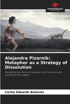 Alejandra Pizarnik: Metaphor as a Strategy of Dissolution: Extracting the stone of madness: the fracturing and splitting of the subject