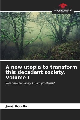 A new utopia to transform this decadent society Volume I: What are humanitys main problems?