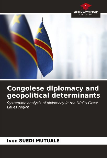 Congolese diplomacy and geopolitical determinants: Systematic analysis of diplomacy in the DRCs Great Lakes region