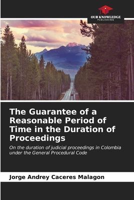 The Guarantee of a Reasonable Period of Time in the Duration of Proceedings: On the duration of judicial proceedings in Colombia under the General Procedural Code