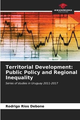 Territorial Development: Public Policy and Regional Inequality: Series of studies in Uruguay 2011-2017