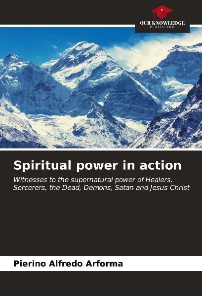 Spiritual power in action: Witnesses to the supernatural power of Healers, Sorcerers, the Dead, Demons, Satan and Jesus Christ