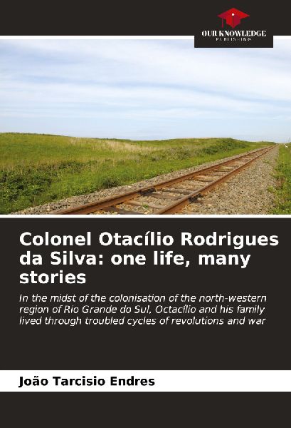 Colonel Otacílio Rodrigues da Silva: one life, many stories: In the midst of the colonisation of the north-western region of Rio Grande do Sul, Octacílio and his family lived through troubled cycles of revolutions and war