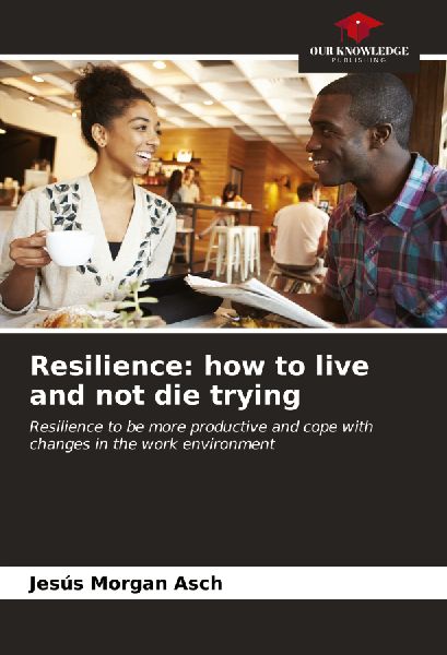 Resilience: how to live and not die trying: Resilience to be more productive and cope with changes in the work environment