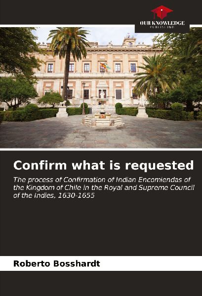 Confirm what is requested: The process of Confirmation of Indian Encomiendas of the Kingdom of Chile in the Royal and Supreme Council of the Indies, 1630-1655