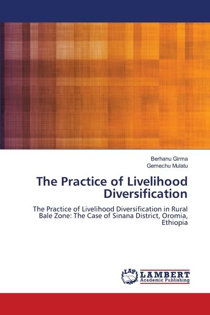 The Practice of Livelihood Diversification: The Practice of Livelihood Diversification in Rural Bale Zone: The Case of Sinana District, Oromia, Ethiopia