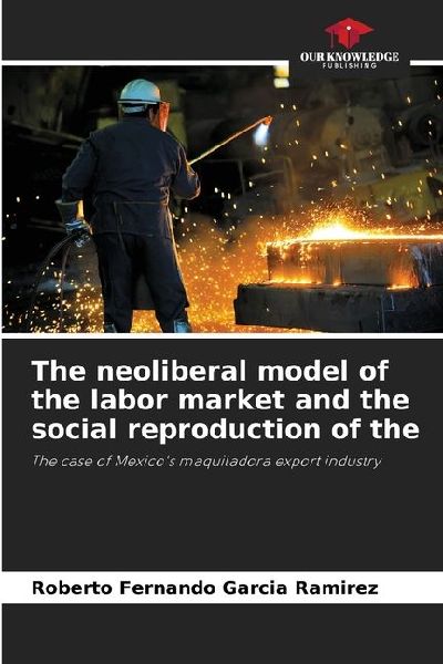 The neoliberal model of the labor market and the social reproduction of the: The case of Mexicos maquiladora export industry
