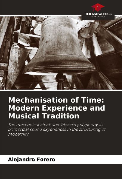 Mechanisation of Time: Modern Experience and Musical Tradition: The mechanical clock and Western polyphony as primordial sound experiences in the structuring of modernity