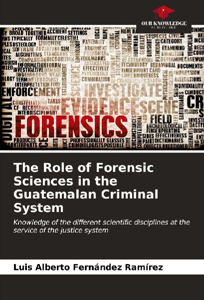 The Role of Forensic Sciences in the Guatemalan Criminal System: Knowledge of the different scientific disciplines at the service of the justice system
