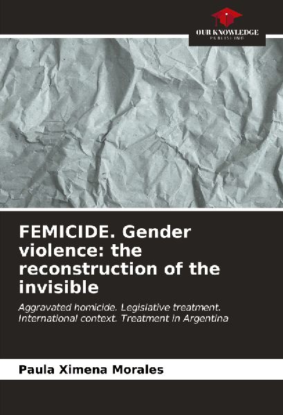FEMICIDE. Gender violence: the reconstruction of the invisible: Aggravated homicide. Legislative treatment. International context. Treatment in Argentina