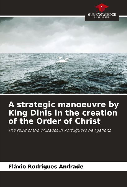 A strategic manoeuvre by King Dinis in the creation of the Order of Christ: The spirit of the crusades in Portuguese navigations