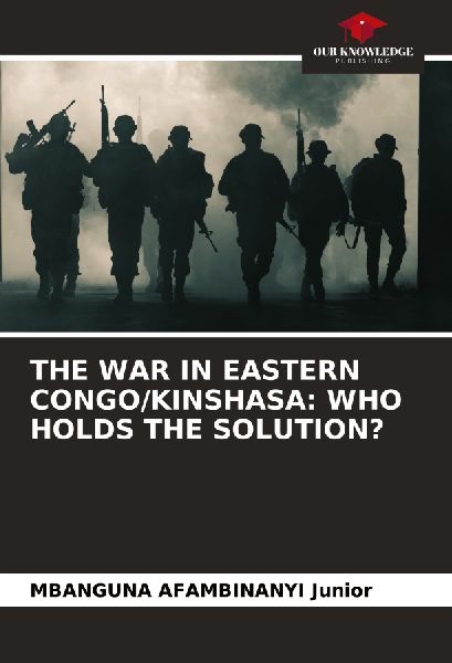 THE WAR IN EASTERN CONGO/KINSHASA: WHO HOLDS THE SOLUTION?