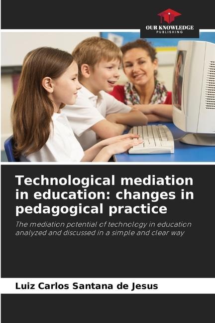 Technological mediation in education: changes in pedagogical practice: The mediation potential of technology in education analyzed and discussed in a simple and clear way