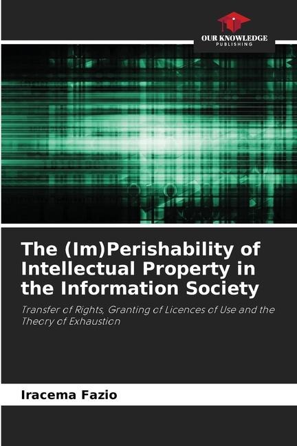 The (Im)Perishability of Intellectual Property in the Information Society: Transfer of Rights, Granting of Licences of Use and the Theory of Exhaustion