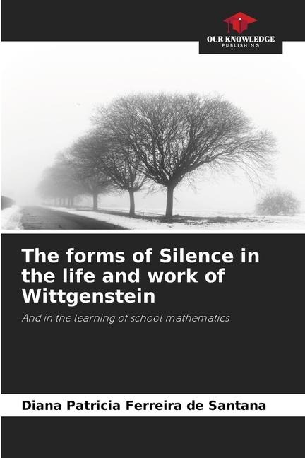 The forms of Silence in the life and work of Wittgenstein: And in the learning of school mathematics