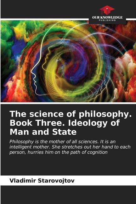 The science of philosophy. Book Three. Ideology of Man and State: Philosophy is the mother of all sciences. It is an intelligent mother. She stretches out her hand to each person, hurries him on the path of cognition