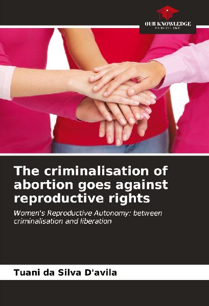 The criminalisation of abortion goes against reproductive rights: Womens Reproductive Autonomy: between criminalisation and liberation