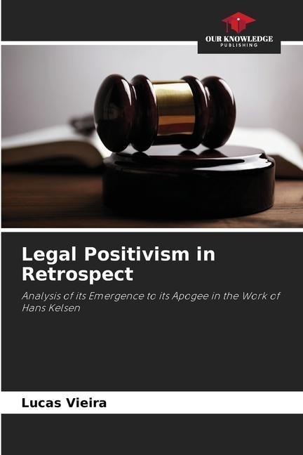 Legal Positivism in Retrospect: Analysis of its Emergence to its Apogee in the Work of Hans Kelsen