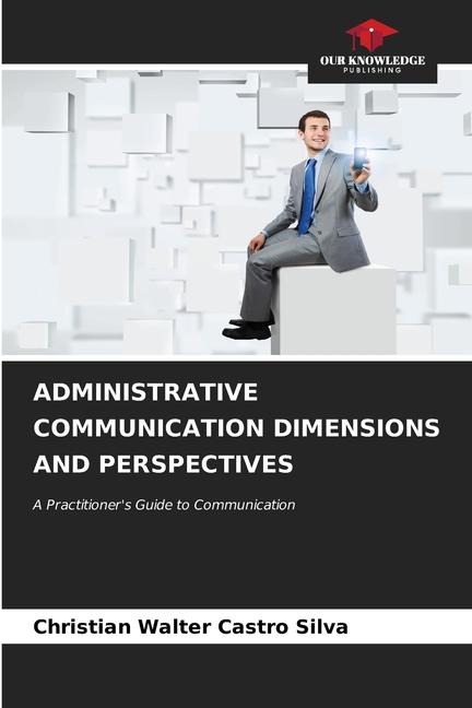 ADMINISTRATIVE COMMUNICATION DIMENSIONS AND PERSPECTIVES: A Practitioners Guide to Communication