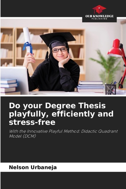 Do your Degree Thesis playfully, efficiently and stress-free: With the Innovative Playful Method: Didactic Quadrant Model (DCM)