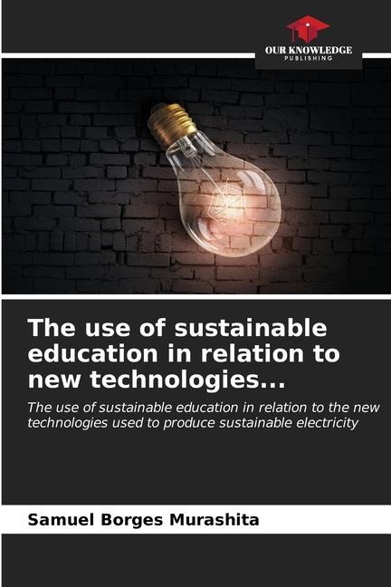 The use of sustainable education in relation to new technologies...: The use of sustainable education in relation to the new technologies used to produce sustainable electricity