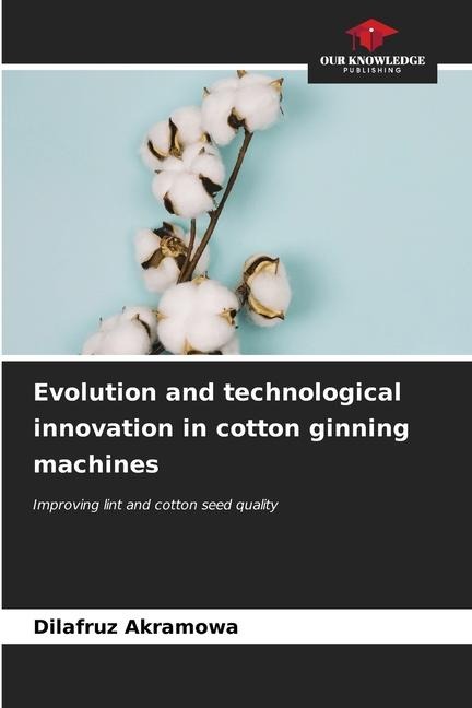 Evolution and technological innovation in cotton ginning machines: Improving lint and cotton seed quality