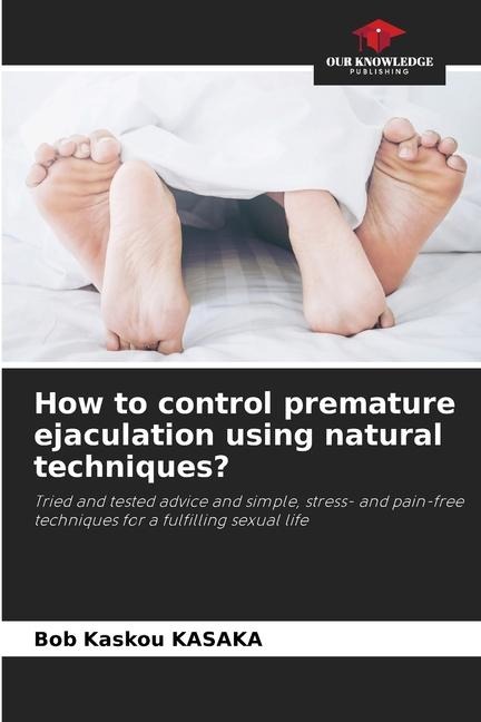 How to control premature ejaculation using natural techniques?: Tried and tested advice and simple, stress- and pain-free techniques for a fulfilling sexual life