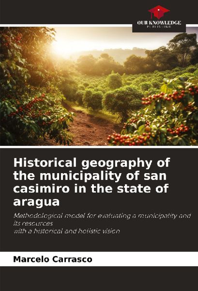 Historical geography of the municipality of san casimiro in the state of aragua: Methodological model for evaluating a municipality and its resourceswith a historical and holistic vision