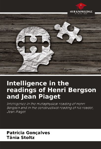 Intelligence in the readings of Henri Bergson and Jean Piaget: Intelligence in the metaphysical reading of Henri Bergson and in the constructivist reading of his reader, Jean Piaget