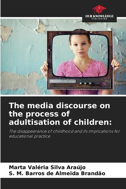 The media discourse on the process of adultisation of children:: The disappearance of childhood and its implications for educational practice