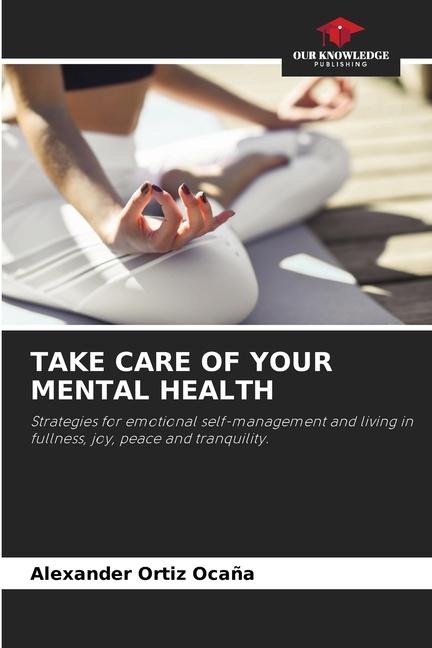 TAKE CARE OF YOUR MENTAL HEALTH: Strategies for emotional self-management and living in fullness, joy, peace and tranquility.