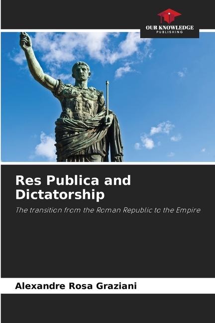 Res Publica and Dictatorship: The transition from the Roman Republic to the Empire