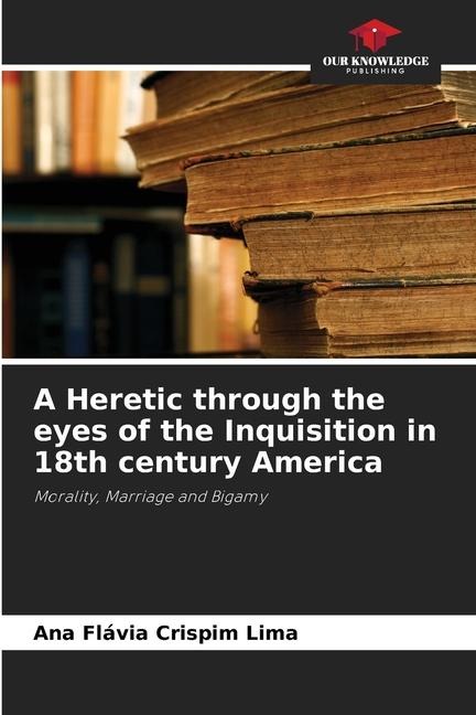 A Heretic through the eyes of the Inquisition in 18th century America: Morality, Marriage and Bigamy