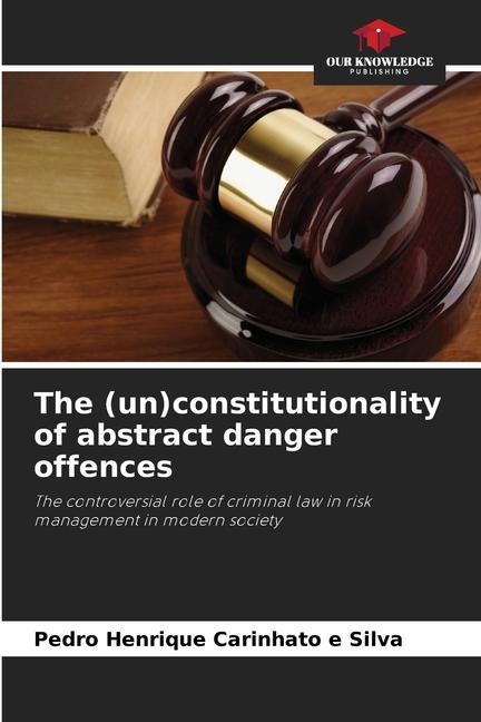 The (un)constitutionality of abstract danger offences: The controversial role of criminal law in risk management in modern society