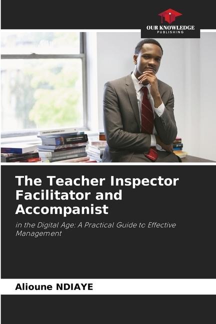 The Teacher Inspector Facilitator and Accompanist: in the Digital Age: A Practical Guide to Effective Management