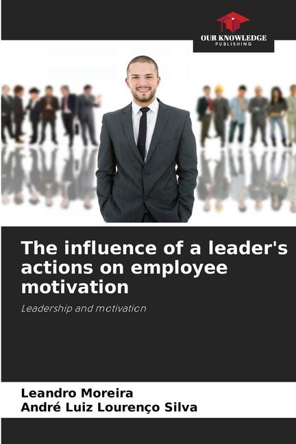 The influence of a leaders actions on employee motivation: Leadership and motivation