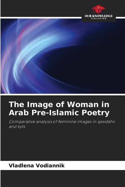 The Image of Woman in Arab Pre-Islamic Poetry: Comparative analysis of feminine images in qasidahs and kyts