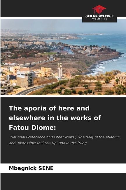 The aporia of here and elsewhere in the works of Fatou Diome:: National Preference and Other News, The Belly of the Atlantic, and Impossible to Grow Up and in the Trilog