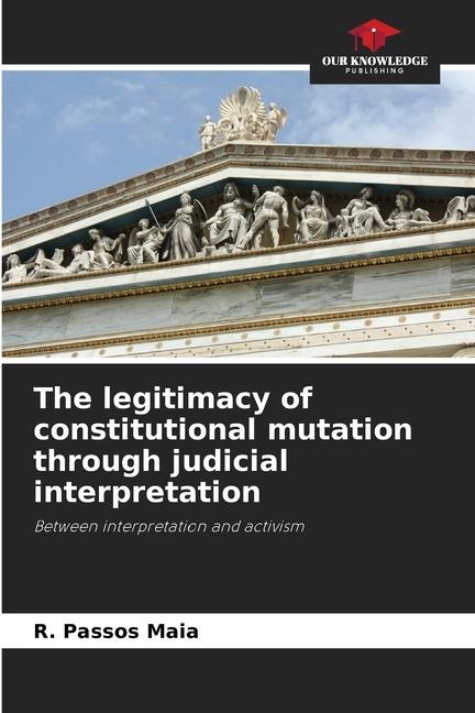 The legitimacy of constitutional mutation through judicial interpretation: Between interpretation and activism